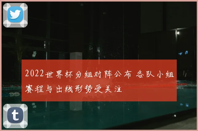 2022世界杯分组对阵公布 各队小组赛程与出线形势受关注
