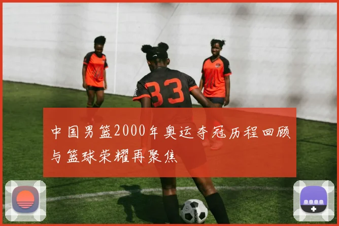 中国男篮2000年奥运夺冠历程回顾与篮球荣耀再聚焦