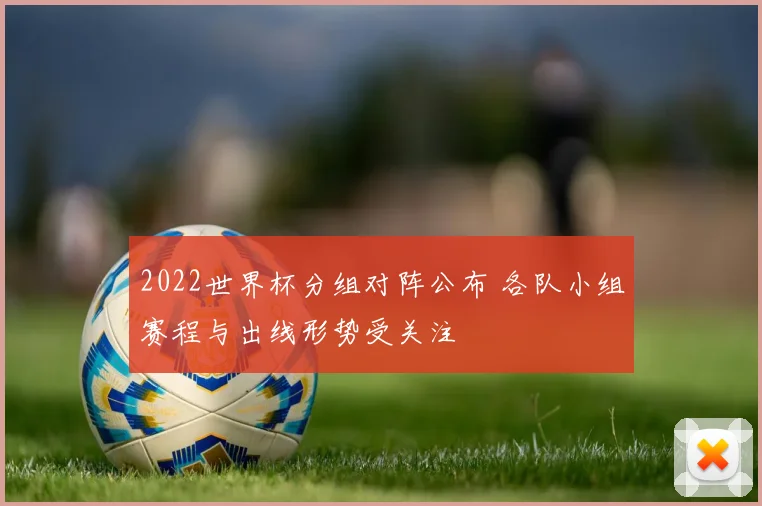 2022世界杯分组对阵公布 各队小组赛程与出线形势受关注