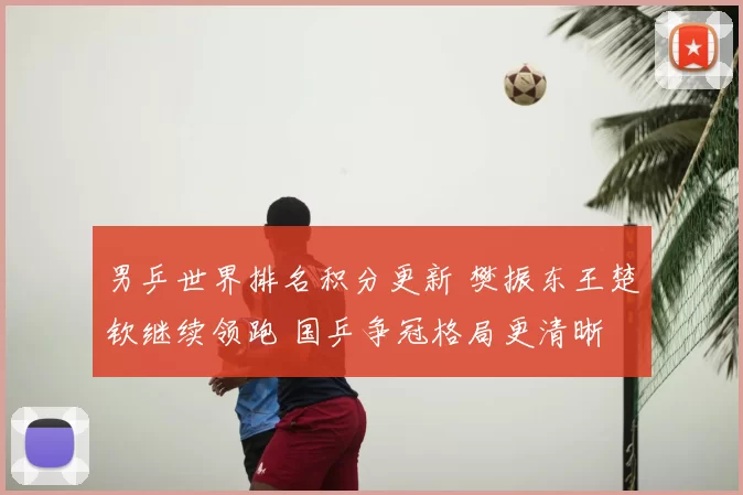 男乒世界排名积分更新 樊振东王楚钦继续领跑 国乒争冠格局更清晰