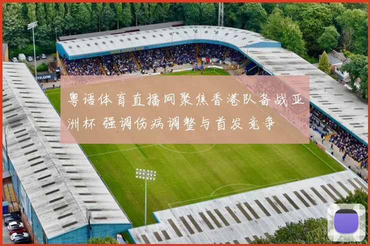 粤语体育直播网聚焦香港队备战亚洲杯 强调伤病调整与首发竞争