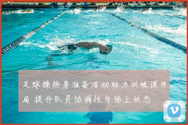 足球操热身准备活动助力训练课开局 提升队员协调性与场上状态
