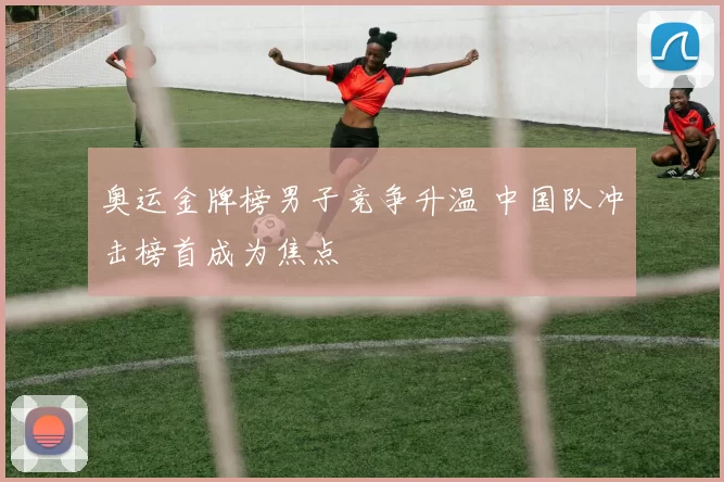 奥运金牌榜男子竞争升温 中国队冲击榜首成为焦点