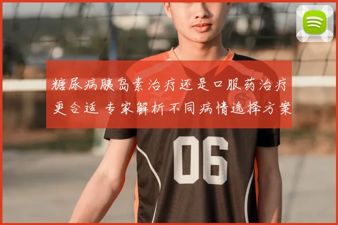 糖尿病胰岛素治疗还是口服药治疗更合适 专家解析不同病情选择方案