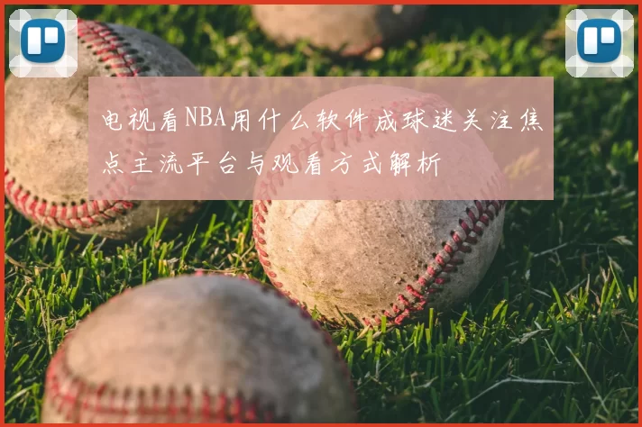 电视看NBA用什么软件成球迷关注焦点主流平台与观看方式解析